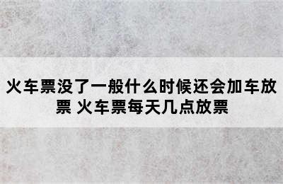 火车票没了一般什么时候还会加车放票 火车票每天几点放票